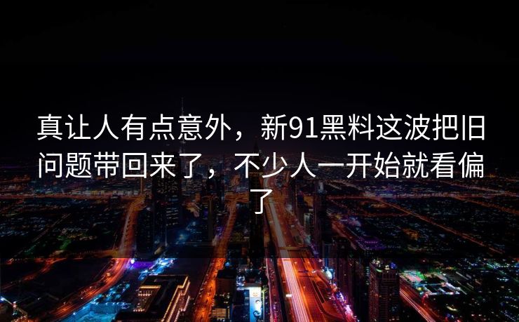 真让人有点意外，新91黑料这波把旧问题带回来了，不少人一开始就看偏了