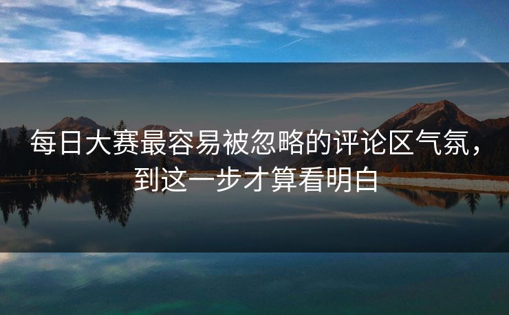 每日大赛最容易被忽略的评论区气氛，到这一步才算看明白
