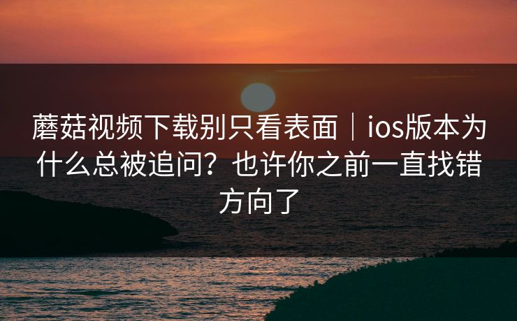 蘑菇视频下载别只看表面｜ios版本为什么总被追问？也许你之前一直找错方向了