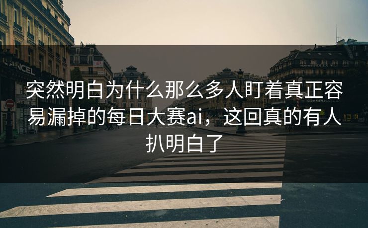 突然明白为什么那么多人盯着真正容易漏掉的每日大赛ai，这回真的有人扒明白了