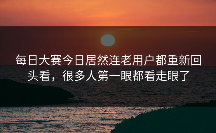 每日大赛今日居然连老用户都重新回头看，很多人第一眼都看走眼了