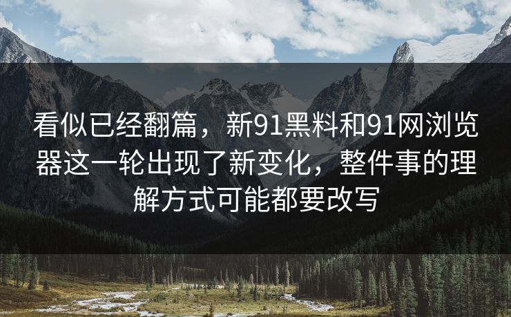 看似已经翻篇，新91黑料和91网浏览器这一轮出现了新变化，整件事的理解方式可能都要改写