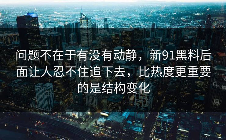 问题不在于有没有动静，新91黑料后面让人忍不住追下去，比热度更重要的是结构变化
