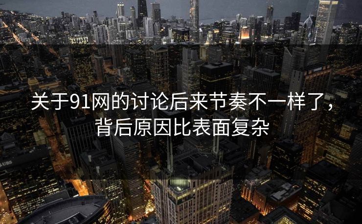 关于91网的讨论后来节奏不一样了，背后原因比表面复杂