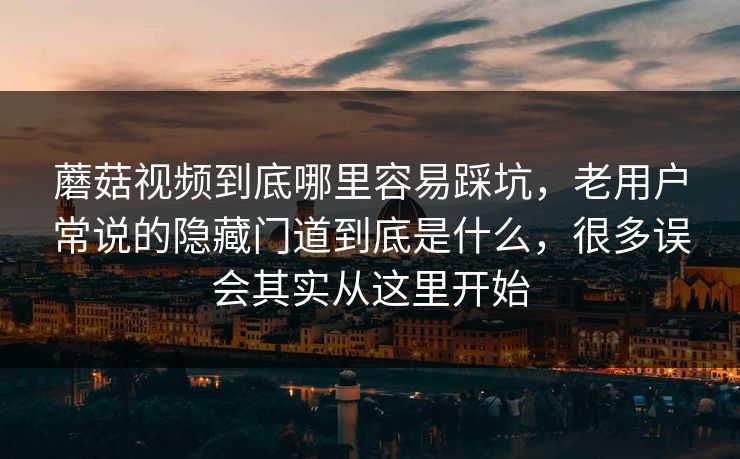 蘑菇视频到底哪里容易踩坑，老用户常说的隐藏门道到底是什么，很多误会其实从这里开始