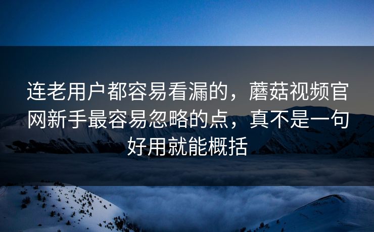 连老用户都容易看漏的，蘑菇视频官网新手最容易忽略的点，真不是一句好用就能概括