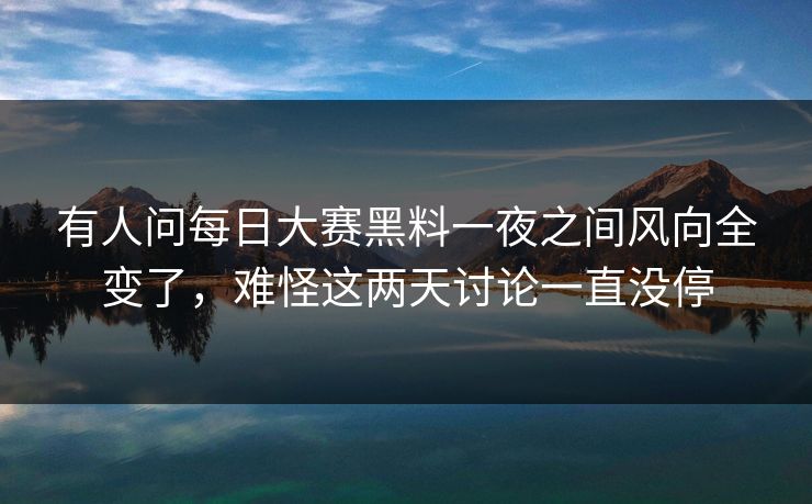 有人问每日大赛黑料一夜之间风向全变了，难怪这两天讨论一直没停