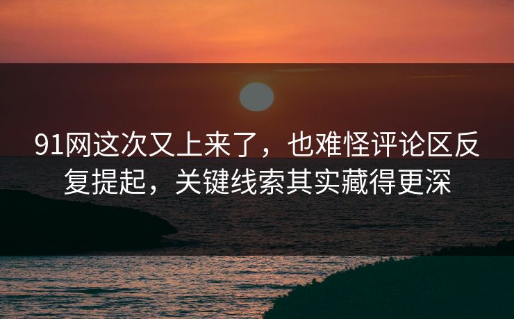 91网这次又上来了，也难怪评论区反复提起，关键线索其实藏得更深