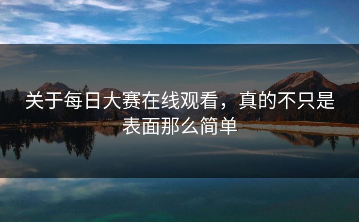 关于每日大赛在线观看，真的不只是表面那么简单