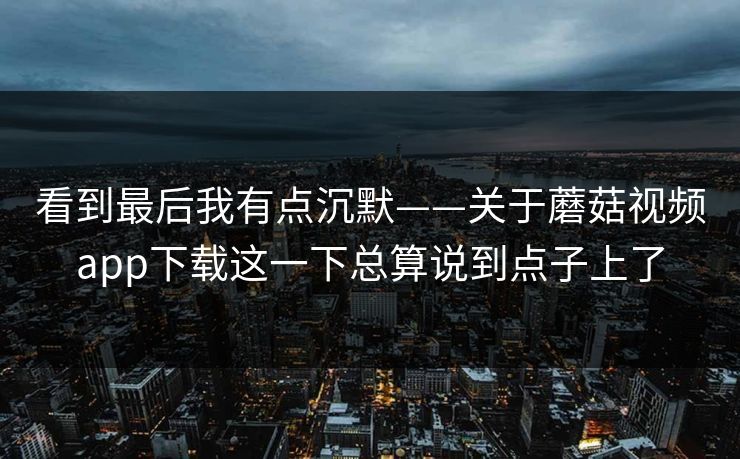 看到最后我有点沉默——关于蘑菇视频app下载这一下总算说到点子上了