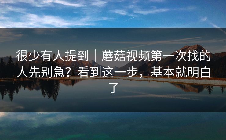 很少有人提到｜蘑菇视频第一次找的人先别急？看到这一步，基本就明白了