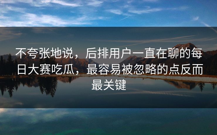 不夸张地说，后排用户一直在聊的每日大赛吃瓜，最容易被忽略的点反而最关键
