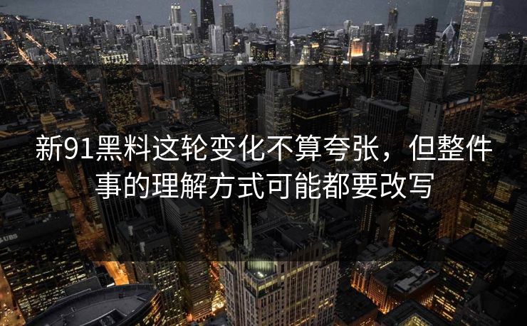 新91黑料这轮变化不算夸张，但整件事的理解方式可能都要改写