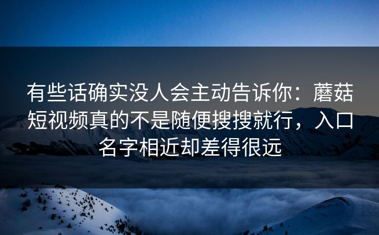 有些话确实没人会主动告诉你：蘑菇短视频真的不是随便搜搜就行，入口名字相近却差得很远