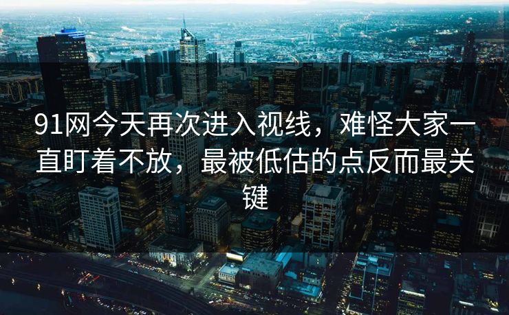 91网今天再次进入视线，难怪大家一直盯着不放，最被低估的点反而最关键
