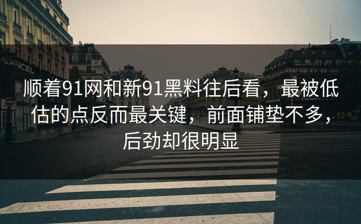 顺着91网和新91黑料往后看，最被低估的点反而最关键，前面铺垫不多，后劲却很明显