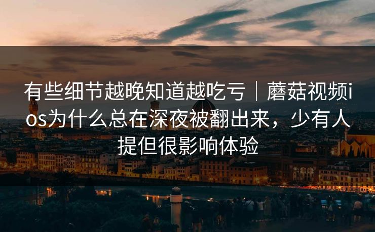 有些细节越晚知道越吃亏｜蘑菇视频ios为什么总在深夜被翻出来，少有人提但很影响体验