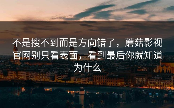 不是搜不到而是方向错了，蘑菇影视官网别只看表面，看到最后你就知道为什么