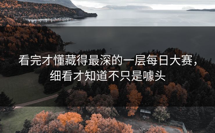 看完才懂藏得最深的一层每日大赛，细看才知道不只是噱头