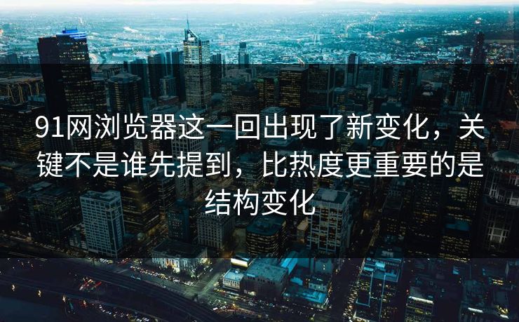 91网浏览器这一回出现了新变化，关键不是谁先提到，比热度更重要的是结构变化