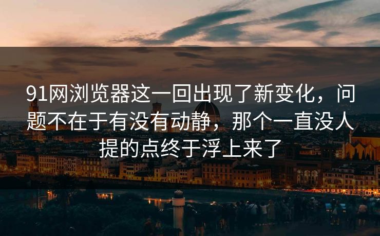 91网浏览器这一回出现了新变化，问题不在于有没有动静，那个一直没人提的点终于浮上来了