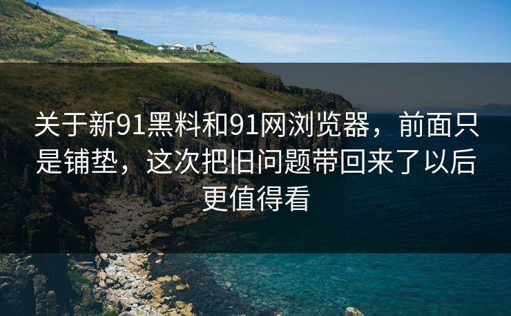 关于新91黑料和91网浏览器，前面只是铺垫，这次把旧问题带回来了以后更值得看