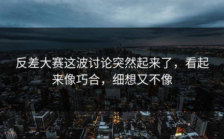 反差大赛这波讨论突然起来了，看起来像巧合，细想又不像