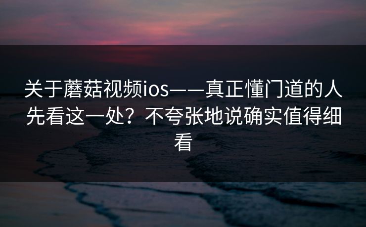 关于蘑菇视频ios——真正懂门道的人先看这一处？不夸张地说确实值得细看