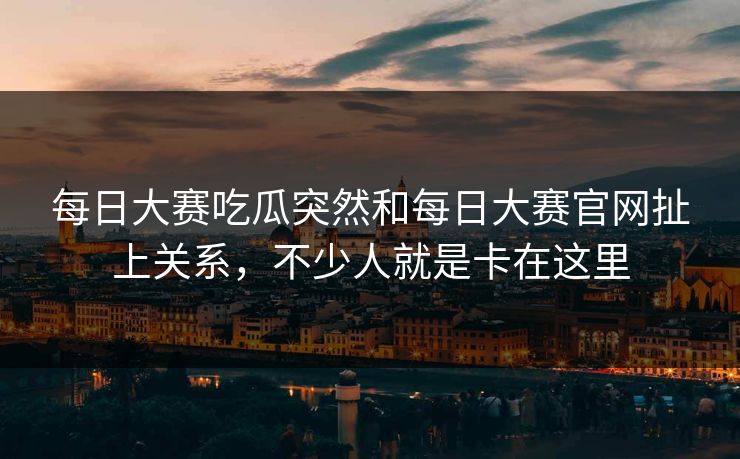 每日大赛吃瓜突然和每日大赛官网扯上关系，不少人就是卡在这里