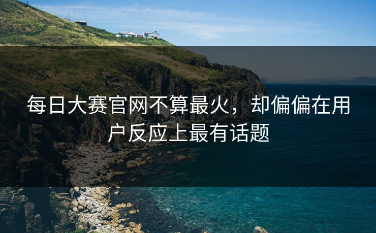 每日大赛官网不算最火，却偏偏在用户反应上最有话题