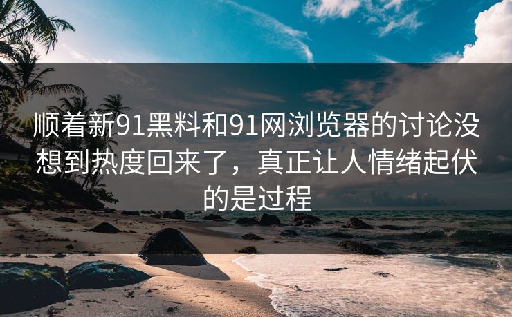 顺着新91黑料和91网浏览器的讨论没想到热度回来了，真正让人情绪起伏的是过程