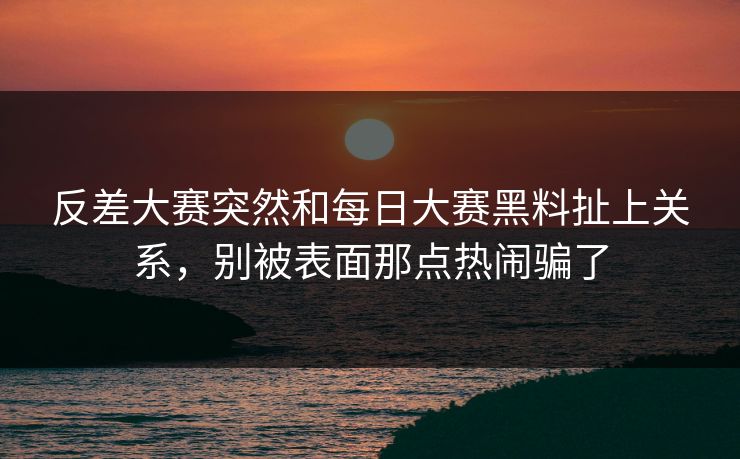 反差大赛突然和每日大赛黑料扯上关系，别被表面那点热闹骗了