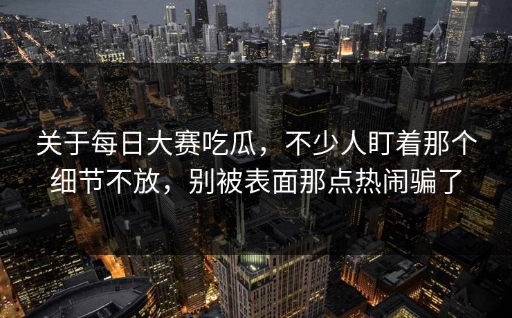 关于每日大赛吃瓜，不少人盯着那个细节不放，别被表面那点热闹骗了