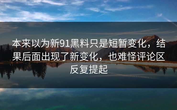 本来以为新91黑料只是短暂变化，结果后面出现了新变化，也难怪评论区反复提起