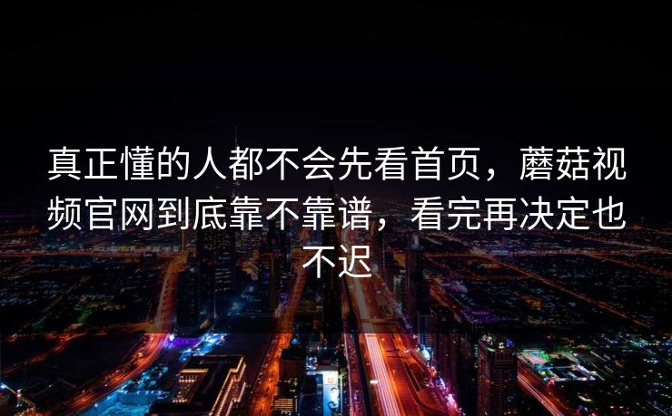 真正懂的人都不会先看首页，蘑菇视频官网到底靠不靠谱，看完再决定也不迟