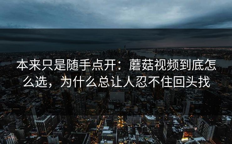 本来只是随手点开：蘑菇视频到底怎么选，为什么总让人忍不住回头找