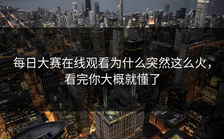 每日大赛在线观看为什么突然这么火，看完你大概就懂了