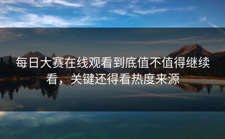 每日大赛在线观看到底值不值得继续看，关键还得看热度来源