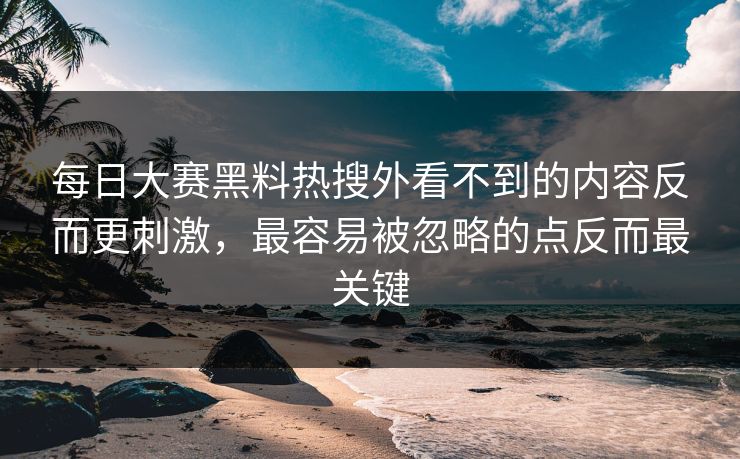 每日大赛黑料热搜外看不到的内容反而更刺激，最容易被忽略的点反而最关键
