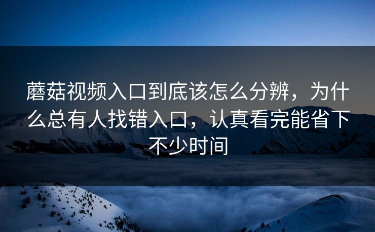 蘑菇视频入口到底该怎么分辨，为什么总有人找错入口，认真看完能省下不少时间