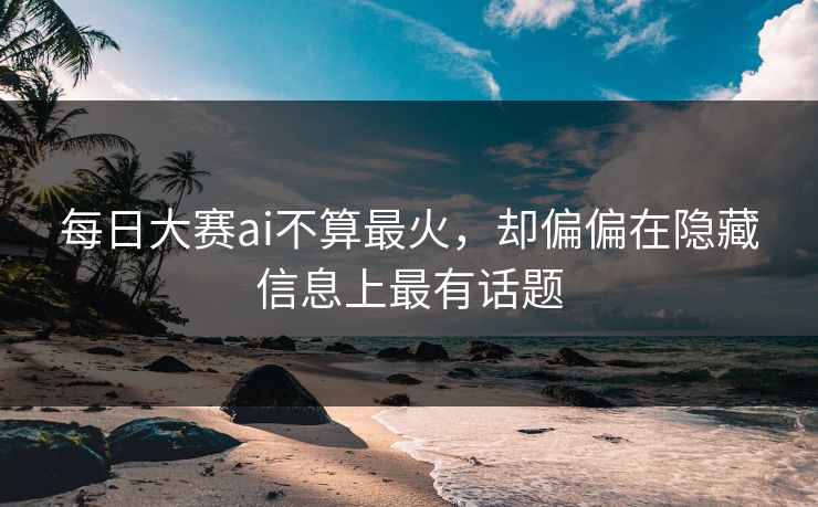 每日大赛ai不算最火，却偏偏在隐藏信息上最有话题
