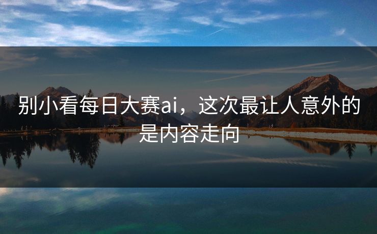 别小看每日大赛ai，这次最让人意外的是内容走向