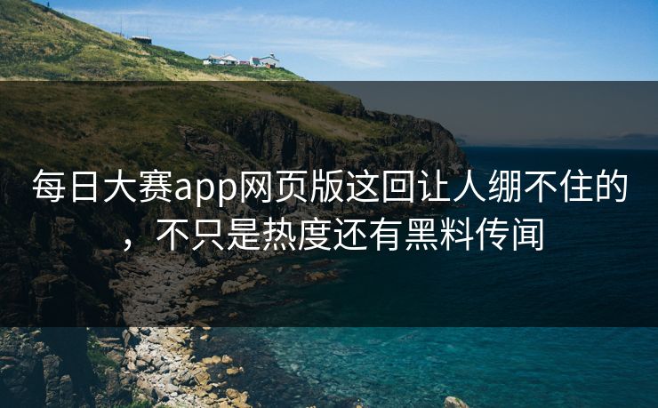 每日大赛app网页版这回让人绷不住的，不只是热度还有黑料传闻