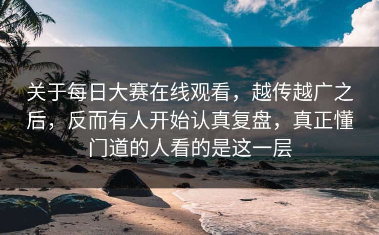 关于每日大赛在线观看，越传越广之后，反而有人开始认真复盘，真正懂门道的人看的是这一层
