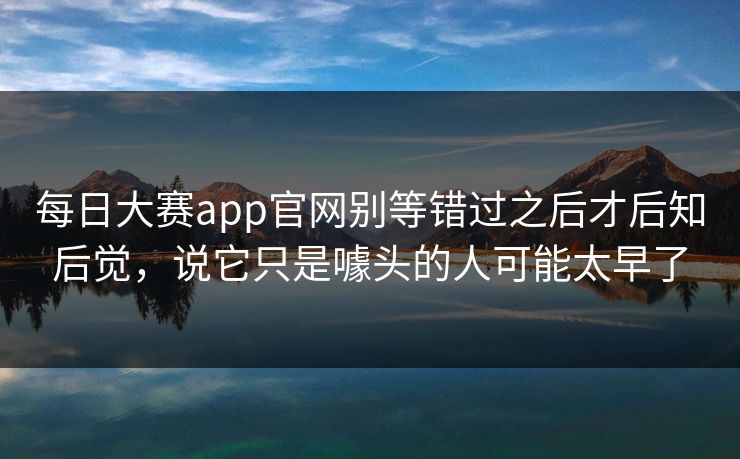 每日大赛app官网别等错过之后才后知后觉，说它只是噱头的人可能太早了