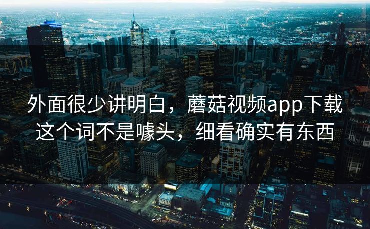外面很少讲明白，蘑菇视频app下载这个词不是噱头，细看确实有东西