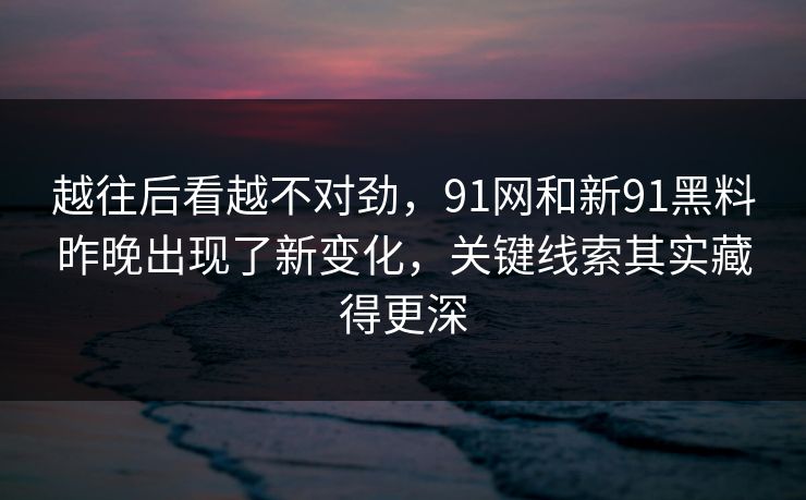 越往后看越不对劲，91网和新91黑料昨晚出现了新变化，关键线索其实藏得更深