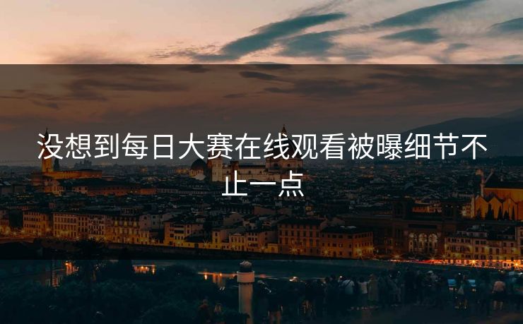 没想到每日大赛在线观看被曝细节不止一点