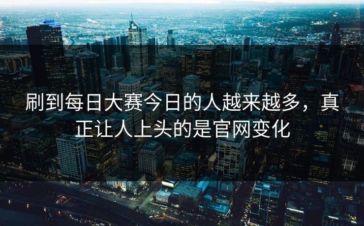 刷到每日大赛今日的人越来越多，真正让人上头的是官网变化