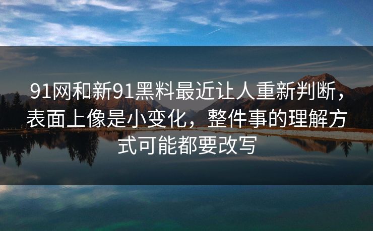 91网和新91黑料最近让人重新判断，表面上像是小变化，整件事的理解方式可能都要改写